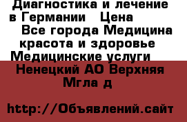 Диагностика и лечение в Германии › Цена ­ 59 000 - Все города Медицина, красота и здоровье » Медицинские услуги   . Ненецкий АО,Верхняя Мгла д.